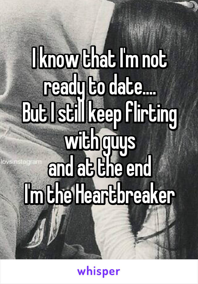 I know that I'm not ready to date....
But I still keep flirting with guys
 and at the end 
I'm the Heartbreaker
