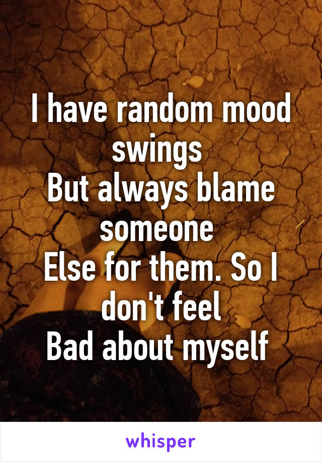I have random mood swings 
But always blame someone 
Else for them. So I don't feel
Bad about myself 