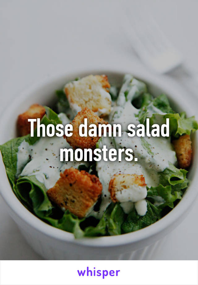 Those damn salad monsters.