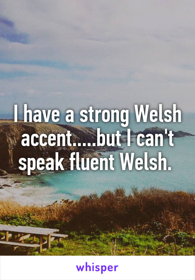 I have a strong Welsh accent.....but I can't speak fluent Welsh. 