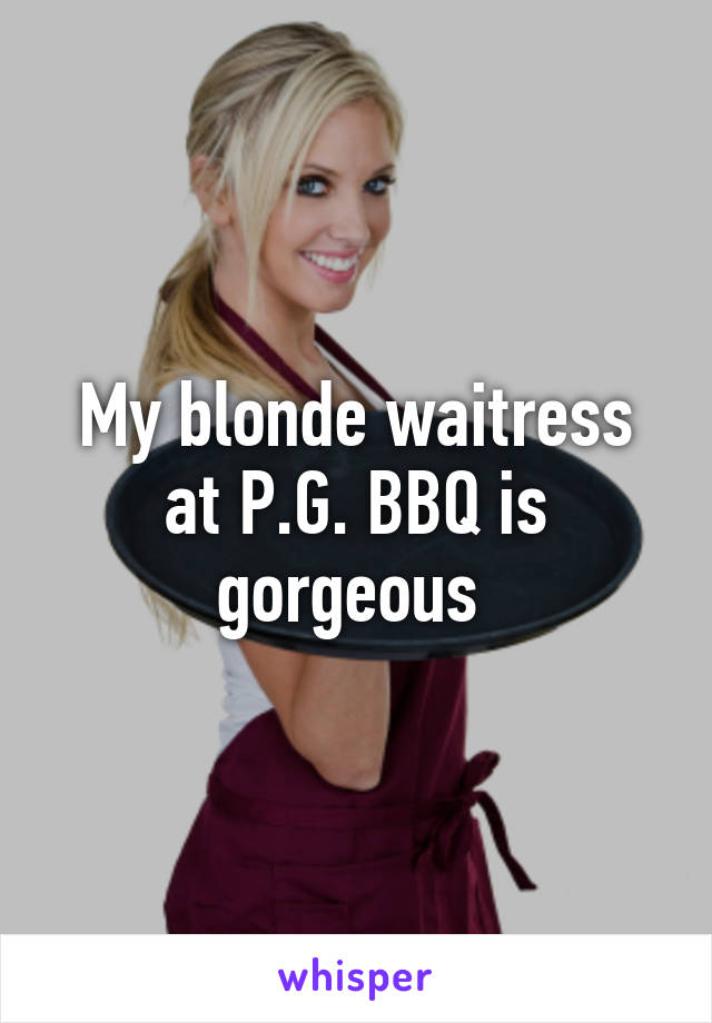 My blonde waitress at P.G. BBQ is gorgeous 