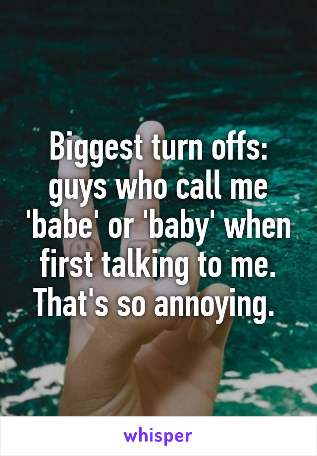 Biggest turn offs: guys who call me 'babe' or 'baby' when first talking to me. That's so annoying. 