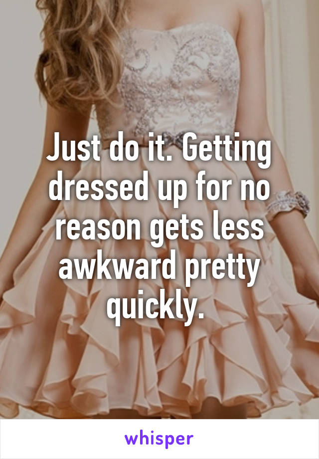 Just do it. Getting dressed up for no reason gets less awkward pretty quickly. 