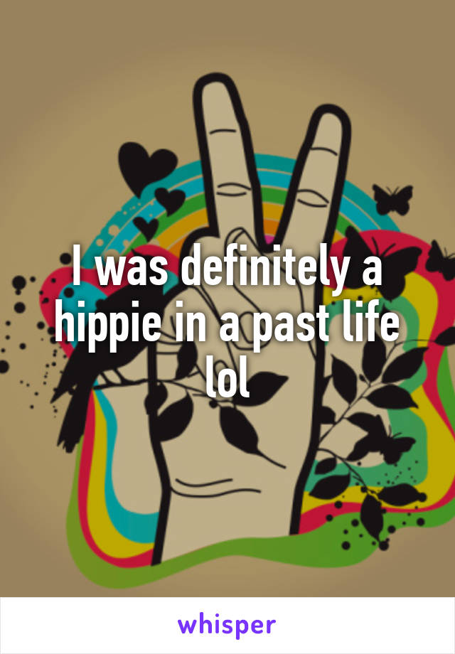 I was definitely a hippie in a past life lol