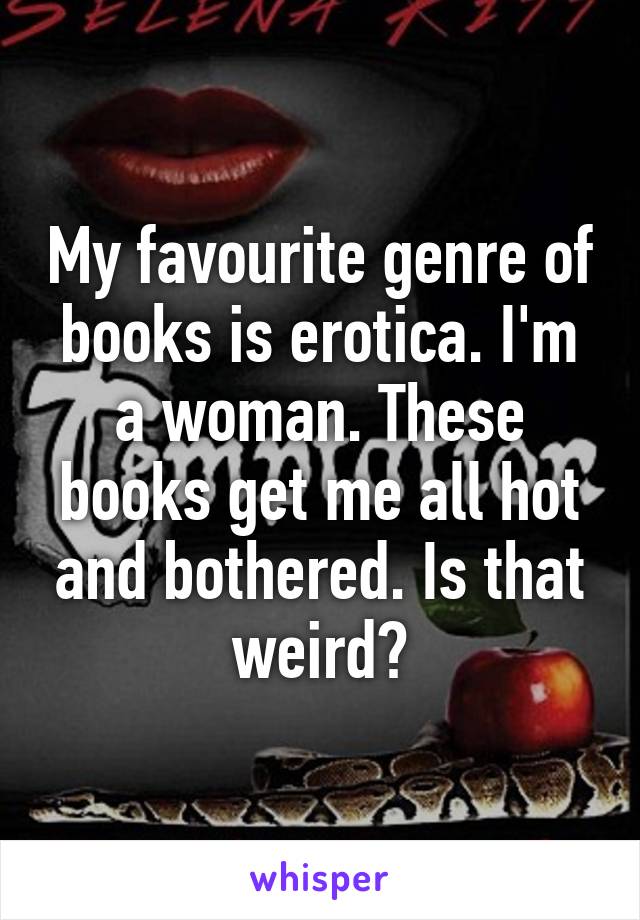 My favourite genre of books is erotica. I'm a woman. These books get me all hot and bothered. Is that weird?