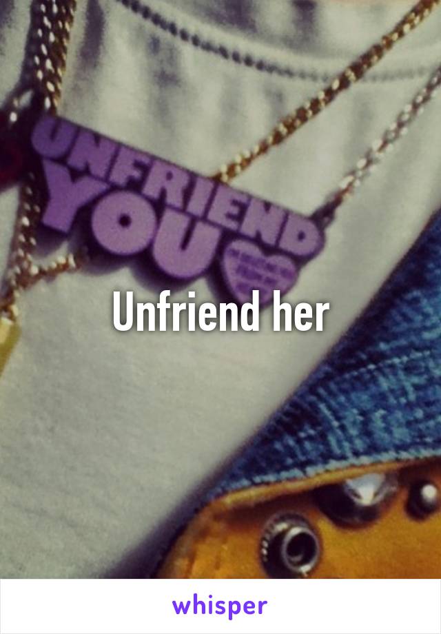 Unfriend her