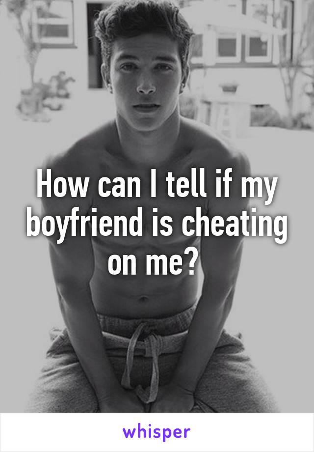 How can I tell if my boyfriend is cheating on me? 