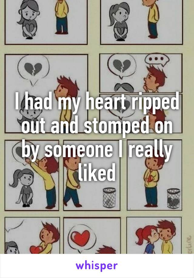 I had my heart ripped out and stomped on by someone I really liked