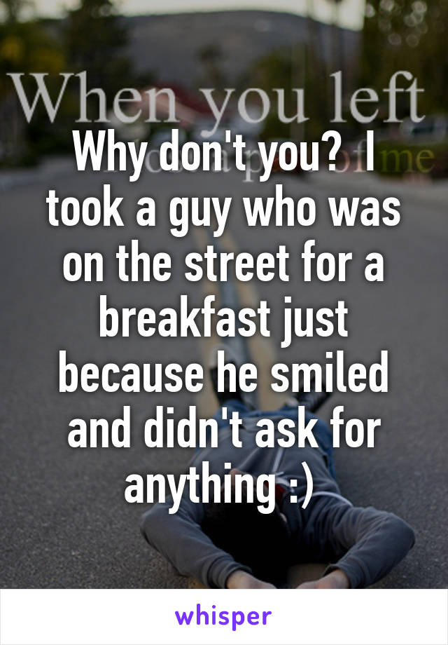 Why don't you?  I took a guy who was on the street for a breakfast just because he smiled and didn't ask for anything :) 