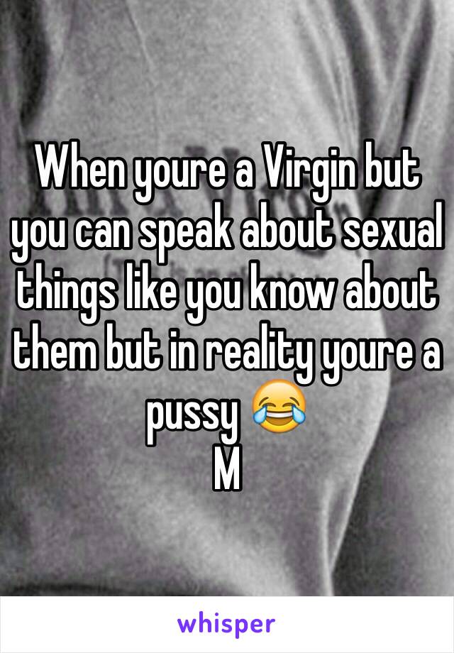 When youre a Virgin but you can speak about sexual things like you know about them but in reality youre a pussy 😂 
M 