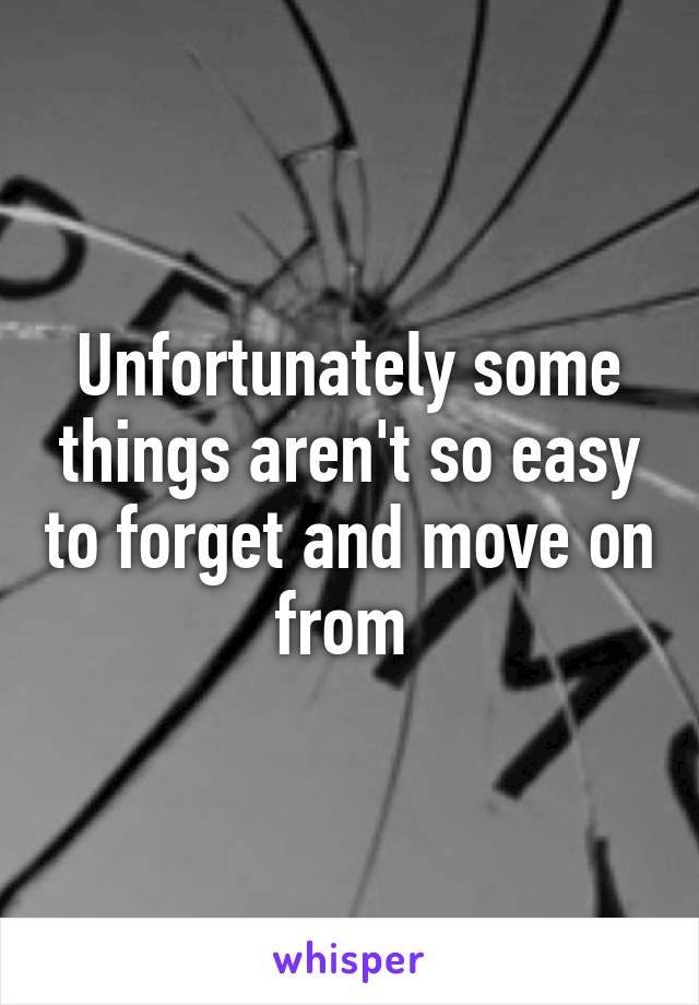 Unfortunately some things aren't so easy to forget and move on from 