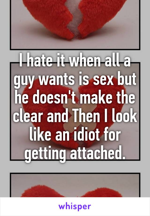 I hate it when all a guy wants is sex but he doesn't make the clear and Then I look like an idiot for getting attached.