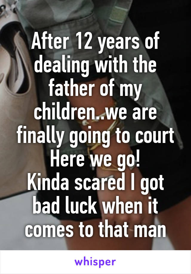 After 12 years of dealing with the father of my children..we are finally going to court
Here we go!
Kinda scared I got bad luck when it comes to that man