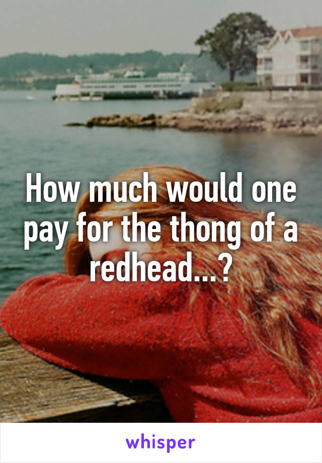 How much would one pay for the thong of a redhead...?