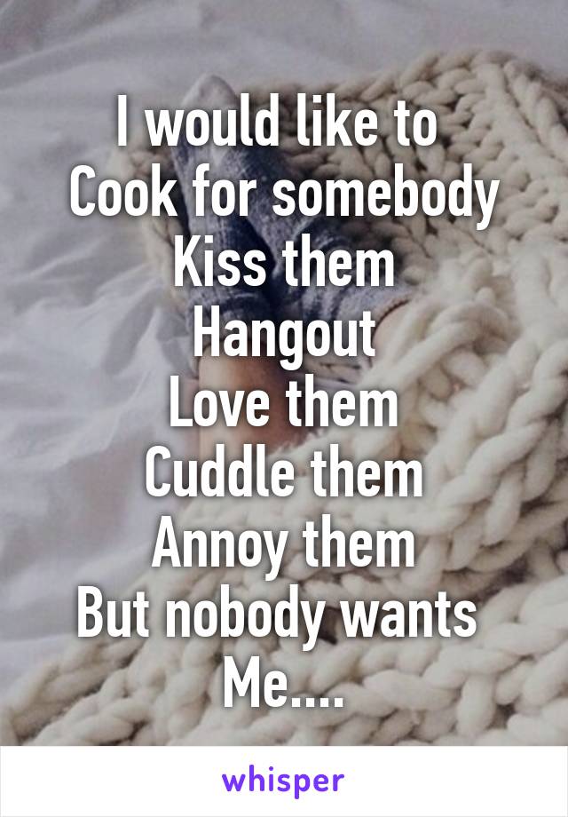 I would like to 
Cook for somebody
Kiss them
Hangout
Love them
Cuddle them
Annoy them
But nobody wants 
Me....