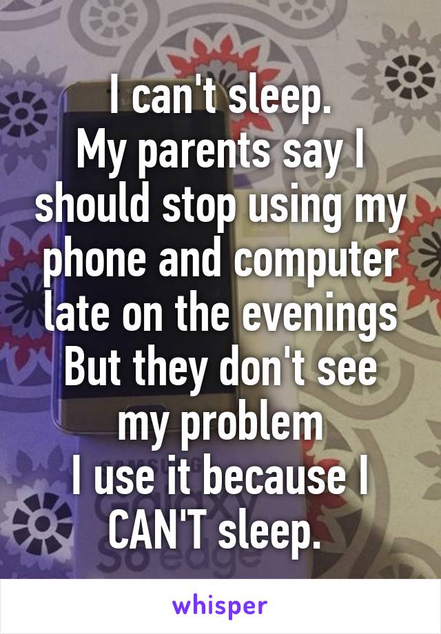 I can't sleep.
My parents say I should stop using my phone and computer late on the evenings
But they don't see my problem
I use it because I CAN'T sleep. 