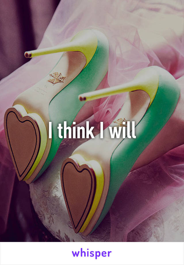 I think I will