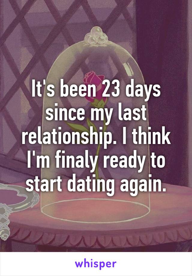 It's been 23 days since my last relationship. I think I'm finaly ready to start dating again.