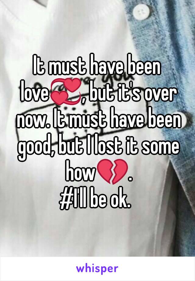 It must have been love💞, but it's over now. It must have been good, but I lost it some how💔.
#I'll be ok. 