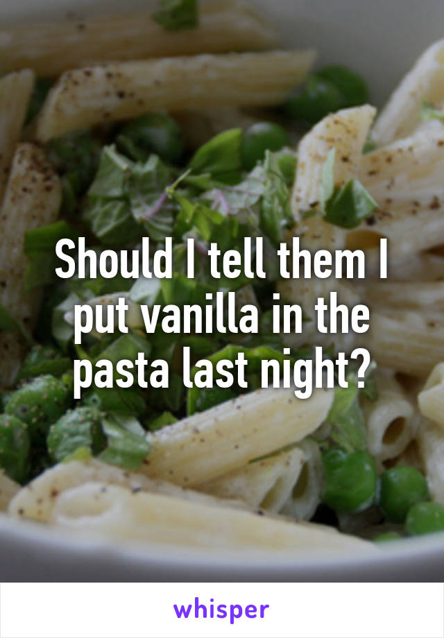 Should I tell them I put vanilla in the pasta last night?