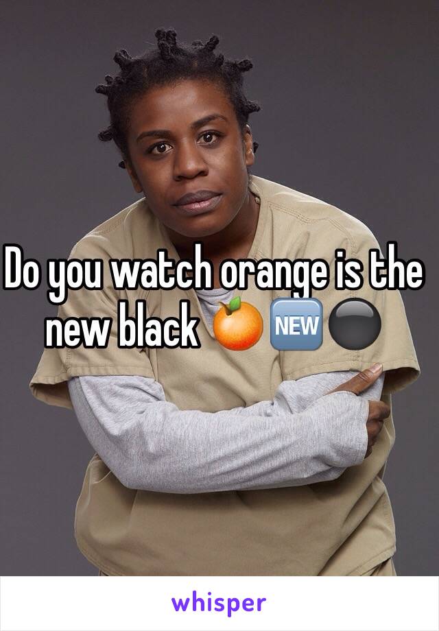 Do you watch orange is the new black 🍊🆕⚫️