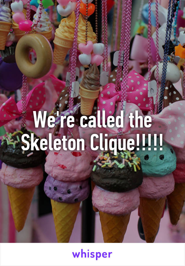 We're called the Skeleton Clique!!!!!