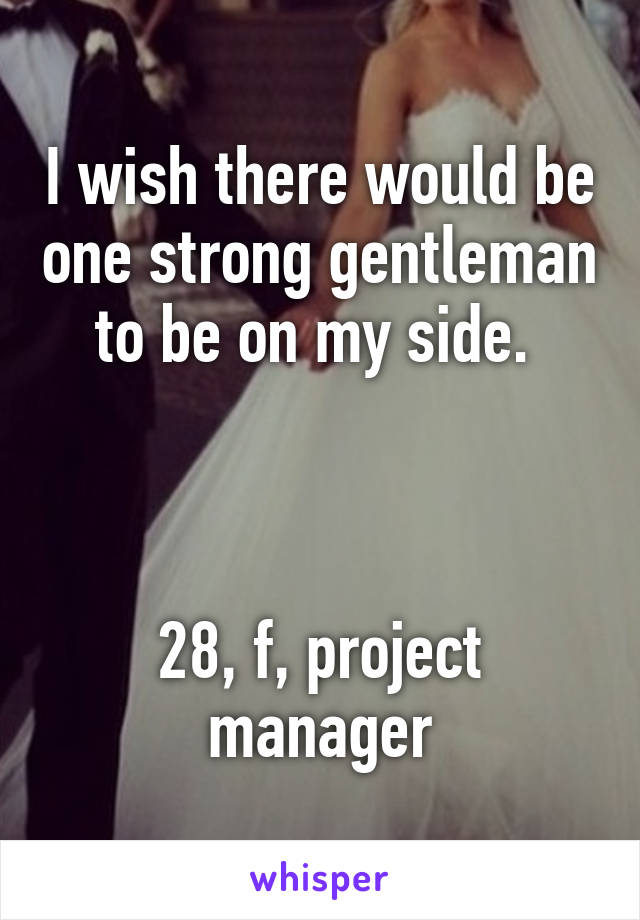 I wish there would be one strong gentleman to be on my side. 



28, f, project manager