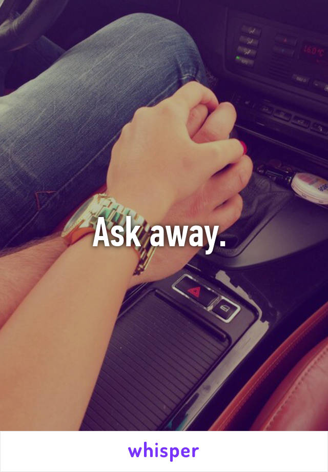 Ask away. 