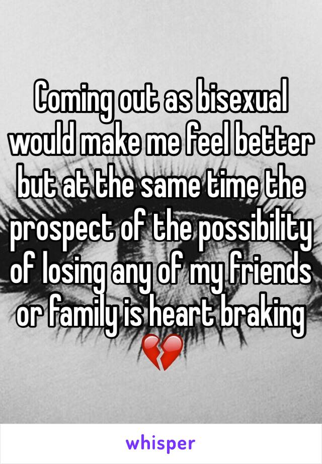 Coming out as bisexual would make me feel better but at the same time the prospect of the possibility of losing any of my friends or family is heart braking 💔 