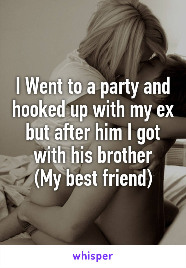 I Went to a party and hooked up with my ex but after him I got with his brother
(My best friend)