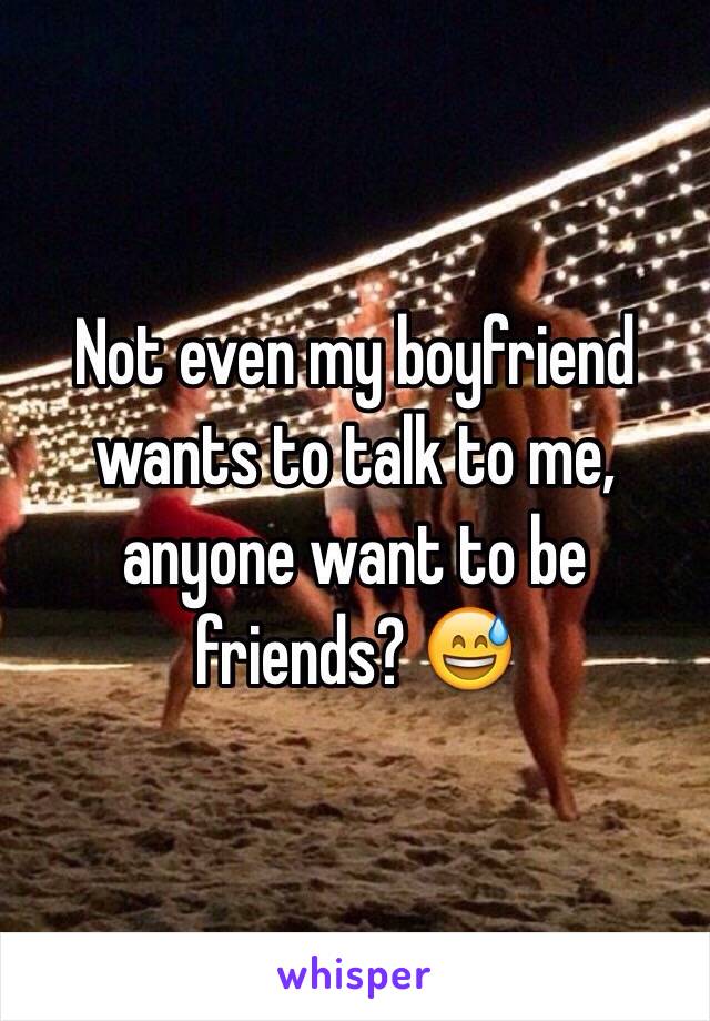 Not even my boyfriend wants to talk to me, anyone want to be friends? 😅