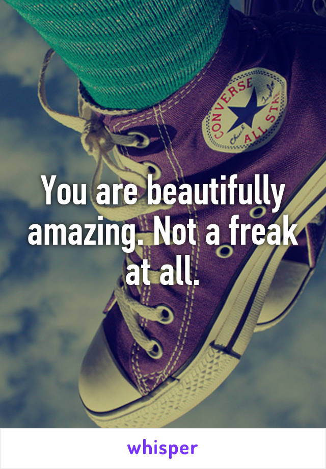You are beautifully amazing. Not a freak at all.