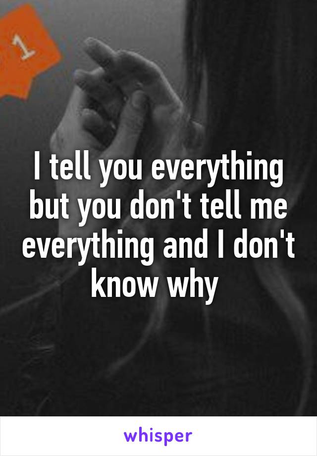 I tell you everything but you don't tell me everything and I don't know why 