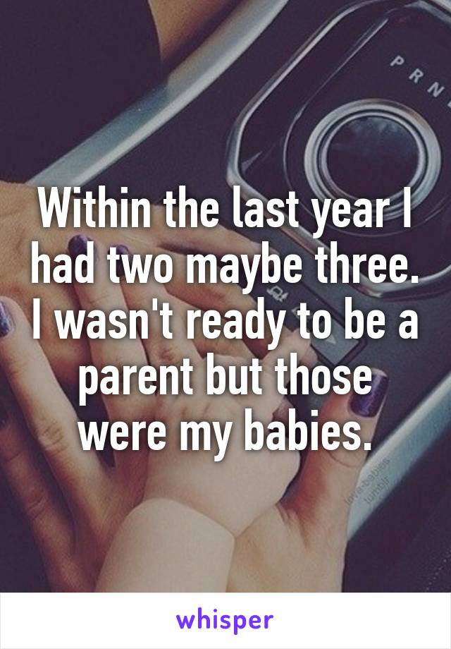 Within the last year I had two maybe three. I wasn't ready to be a parent but those were my babies.