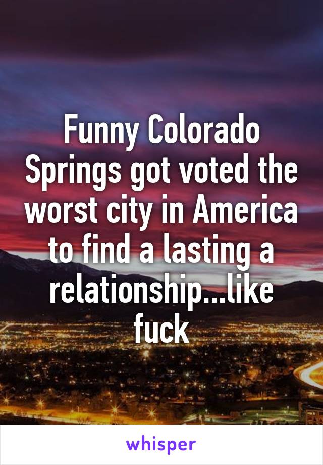 Funny Colorado Springs got voted the worst city in America to find a lasting a relationship...like fuck