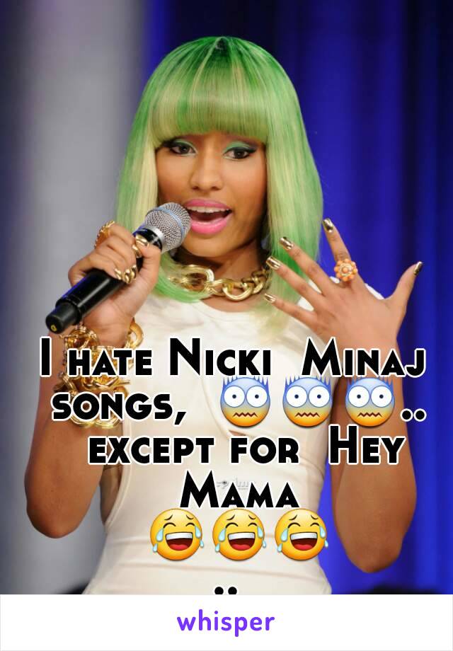 I hate Nicki  Minaj songs,  😨😨😨..  except for  Hey Mama 😂😂😂.. 