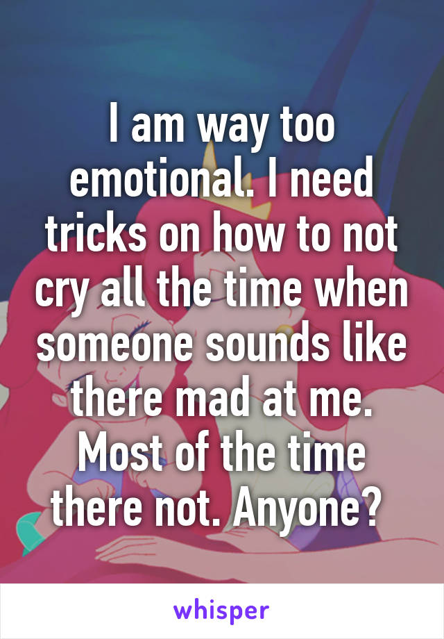 I am way too emotional. I need tricks on how to not cry all the time when someone sounds like there mad at me. Most of the time there not. Anyone? 