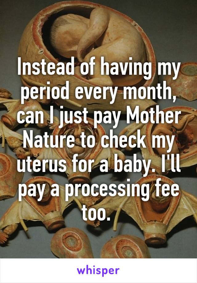 Instead of having my period every month, can I just pay Mother Nature to check my uterus for a baby. I'll pay a processing fee too. 