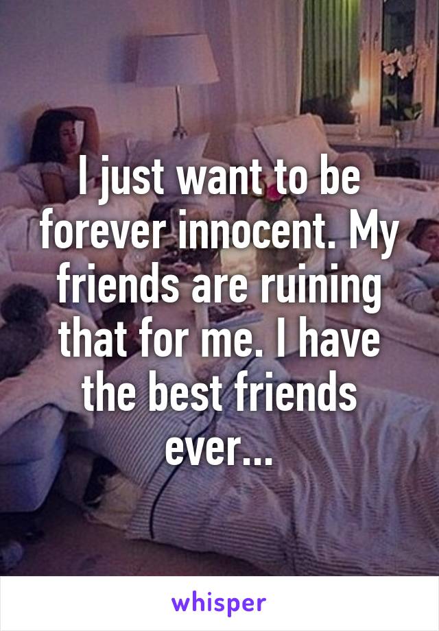 I just want to be forever innocent. My friends are ruining that for me. I have the best friends ever...