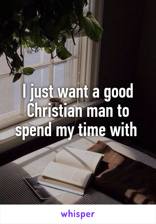 I just want a good Christian man to spend my time with 