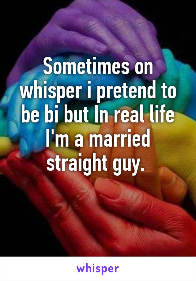 Sometimes on whisper i pretend to be bi but In real life I'm a married straight guy. 

