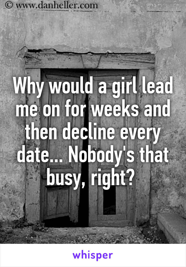 Why would a girl lead me on for weeks and then decline every date... Nobody's that busy, right? 