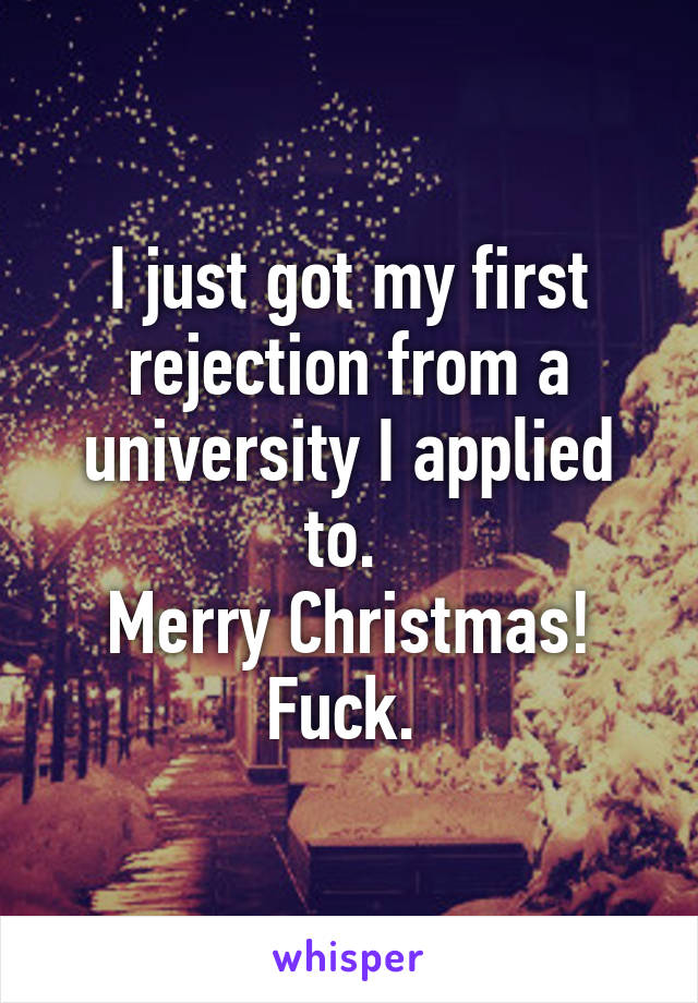 I just got my first rejection from a university I applied to. 
Merry Christmas! Fuck. 