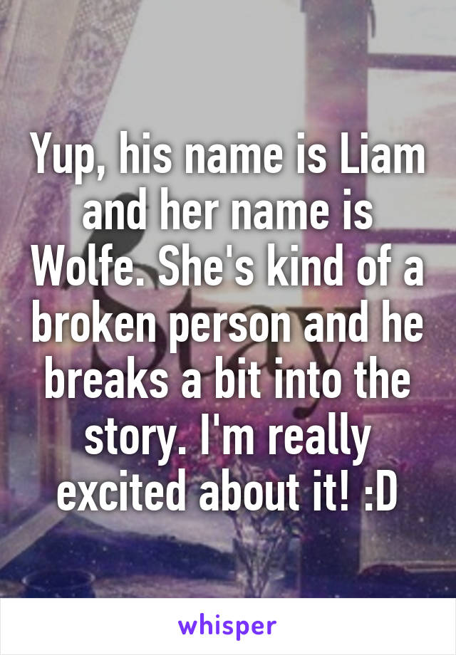 Yup, his name is Liam and her name is Wolfe. She's kind of a broken person and he breaks a bit into the story. I'm really excited about it! :D