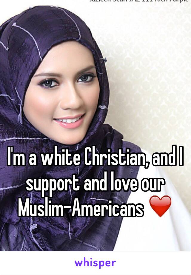 I'm a white Christian, and I support and love our Muslim-Americans ❤️ 