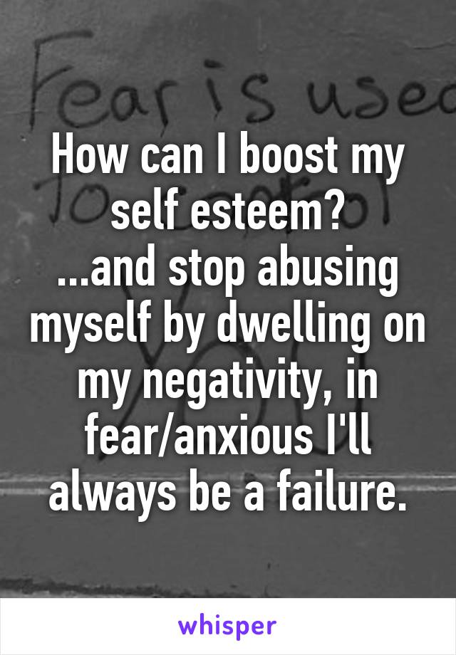 How can I boost my self esteem?
...and stop abusing myself by dwelling on my negativity, in fear/anxious I'll always be a failure.