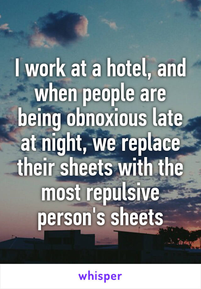 I work at a hotel, and when people are being obnoxious late at night, we replace their sheets with the most repulsive person's sheets