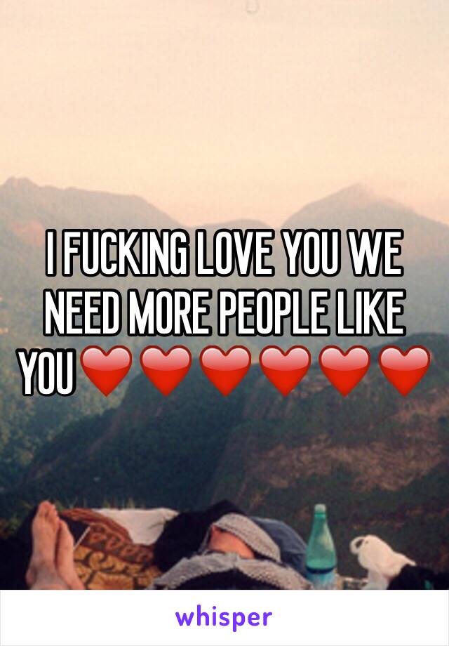 I FUCKING LOVE YOU WE NEED MORE PEOPLE LIKE YOU❤️❤️❤️❤️❤️❤️