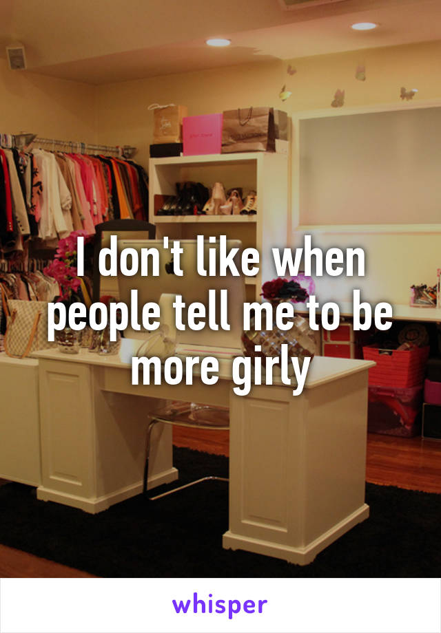 I don't like when people tell me to be more girly