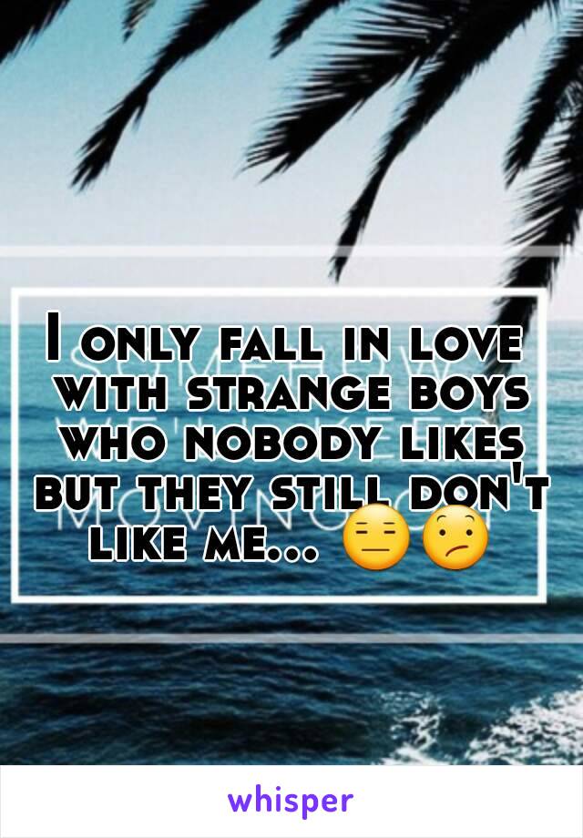 I only fall in love with strange boys who nobody likes but they still don't like me... 😑😕